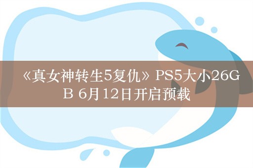  《真女神转生5复仇》PS5大小26GB 6月12日开启预载