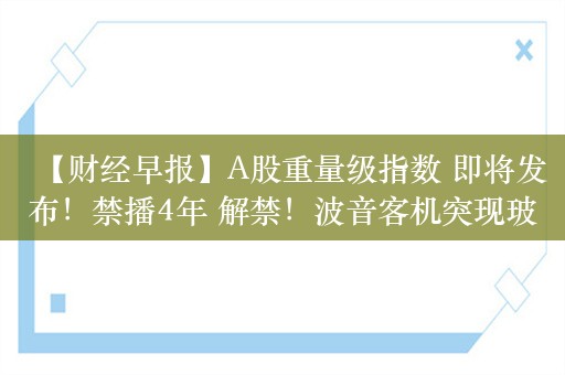 【财经早报】A股重量级指数 即将发布！禁播4年 解禁！波音客机突现玻璃裂痕；今年首只退市股摘牌在即