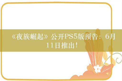  《夜族崛起》公开PS5版预告：6月11日推出！