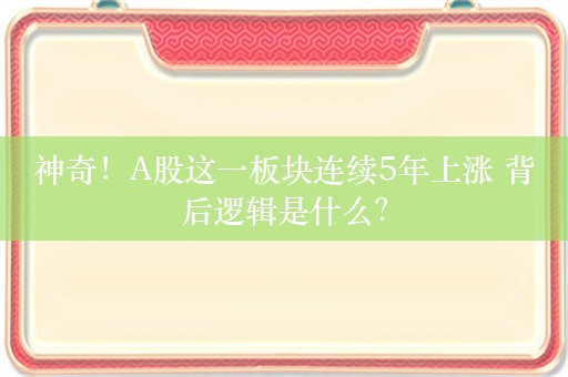 神奇！A股这一板块连续5年上涨 背后逻辑是什么？