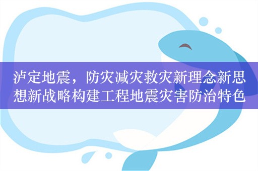 泸定地震，防灾减灾救灾新理念新思想新战略构建工程地震灾害防治特色人才培养体系