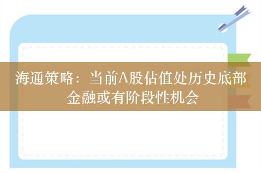 海通策略：当前A股估值处历史底部 金融或有阶段性机会