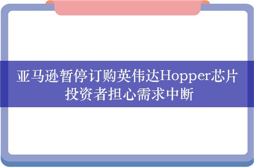 亚马逊暂停订购英伟达Hopper芯片 投资者担心需求中断