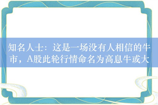 知名人士：这是一场没有人相信的牛市，A股此轮行情命名为高息牛或大国牛！全球追捧中国最优质资