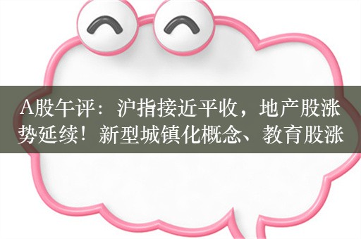 A股午评：沪指接近平收，地产股涨势延续！新型城镇化概念、教育股涨幅居前，超2800股上涨，成交4914亿