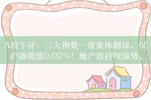 A股午评：三大指数一度集体翻绿，仅沪指微涨0.02%！地产股持续强势，超2800股上涨，成交4914亿，机构解读