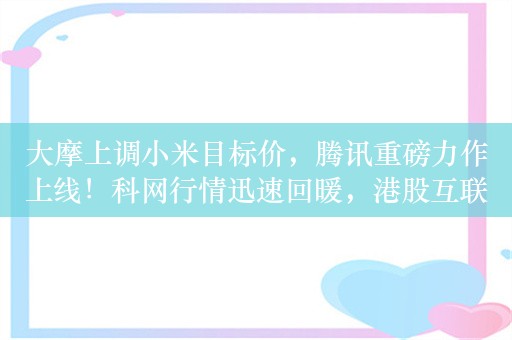 大摩上调小米目标价，腾讯重磅力作上线！科网行情迅速回暖，港股互联网ETF（513770）涨逾1%！