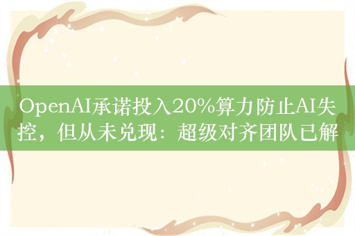 OpenAI承诺投入20%算力防止AI失控，但从未兑现：超级对齐团队已解散！卷入好莱坞影星斯嘉丽声音纠纷