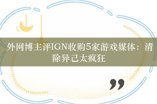  外网博主评IGN收购5家游戏媒体：清除异己太疯狂