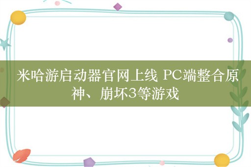  米哈游启动器官网上线 PC端整合原神、崩坏3等游戏