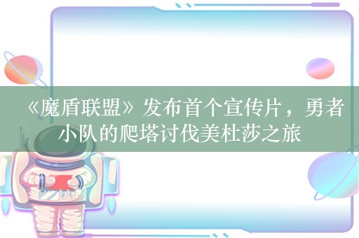  《魔盾联盟》发布首个宣传片，勇者小队的爬塔讨伐美杜莎之旅