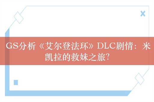  GS分析《艾尔登法环》DLC剧情：米凯拉的救妹之旅？