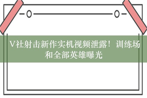  V社射击新作实机视频泄露！训练场和全部英雄曝光