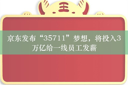 京东发布“35711”梦想，将投入3万亿给一线员工发薪