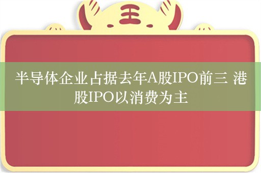 半导体企业占据去年A股IPO前三 港股IPO以消费为主