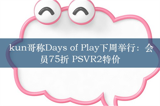  kun哥称Days of Play下周举行：会员75折 PSVR2特价