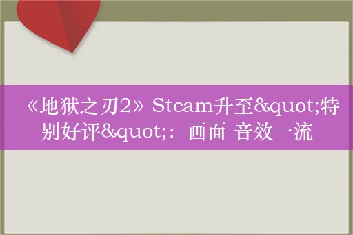  《地狱之刃2》Steam升至"特别好评"：画面 音效一流