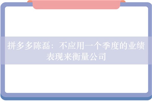 拼多多陈磊：不应用一个季度的业绩表现来衡量公司