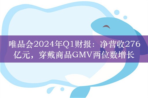 唯品会2024年Q1财报：净营收276亿元，穿戴商品GMV两位数增长