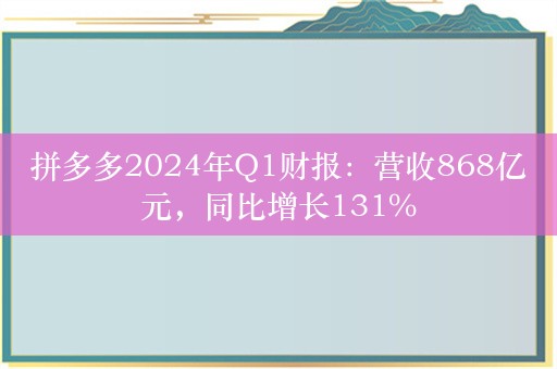 拼多多2024年Q1财报：营收868亿元，同比增长131%