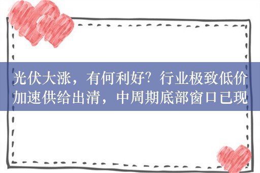 光伏大涨，有何利好？行业极致低价加速供给出清，中周期底部窗口已现 中东需求提速，新技术前景可期