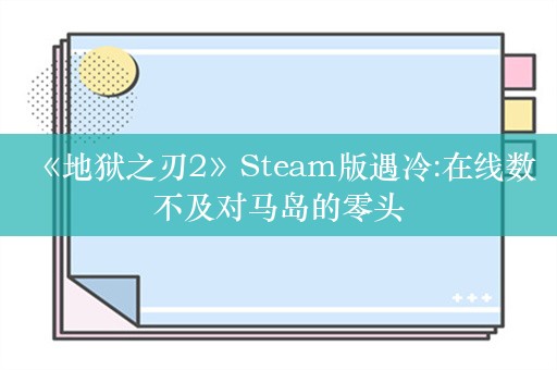  《地狱之刃2》Steam版遇冷:在线数不及对马岛的零头