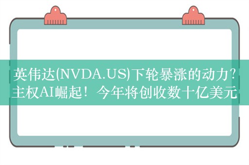 英伟达(NVDA.US)下轮暴涨的动力？主权AI崛起！今年将创收数十亿美元