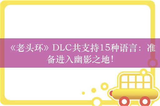  《老头环》DLC共支持15种语言：准备进入幽影之地！