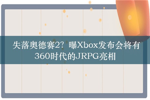  失落奥德赛2？曝Xbox发布会将有360时代的JRPG亮相