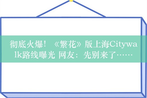 彻底火爆！《繁花》版上海Citywalk路线曝光 网友：先别来了……