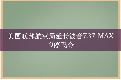 美国联邦航空局延长波音737 MAX 9停飞令