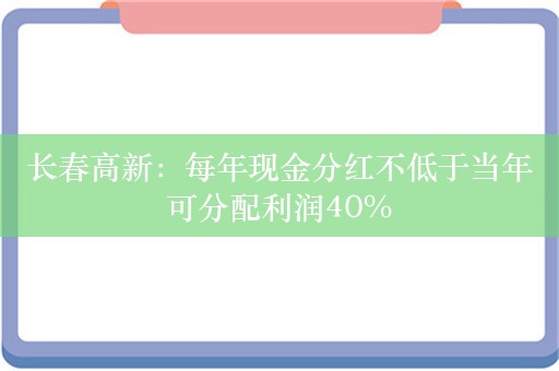 长春高新：每年现金分红不低于当年可分配利润40%