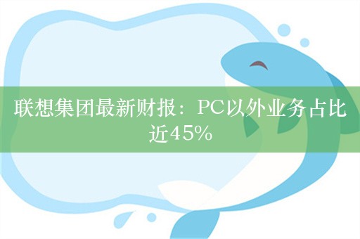 联想集团最新财报：PC以外业务占比近45%