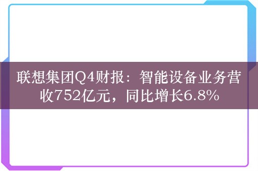 联想集团Q4财报：智能设备业务营收752亿元，同比增长6.8%