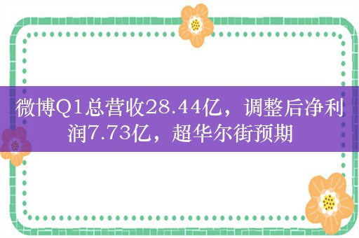 微博Q1总营收28.44亿，调整后净利润7.73亿，超华尔街预期