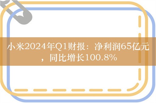 小米2024年Q1财报：净利润65亿元，同比增长100.8%