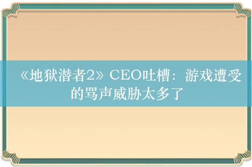  《地狱潜者2》CEO吐槽：游戏遭受的骂声威胁太多了