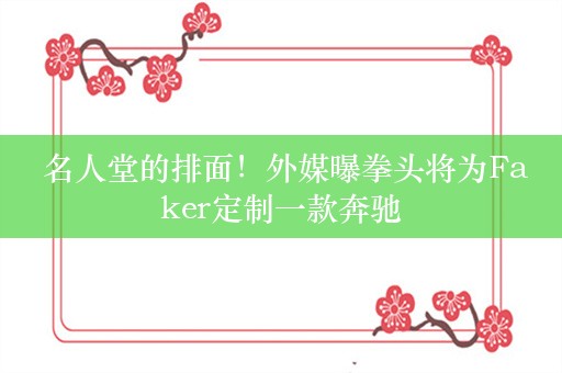  名人堂的排面！外媒曝拳头将为Faker定制一款奔驰