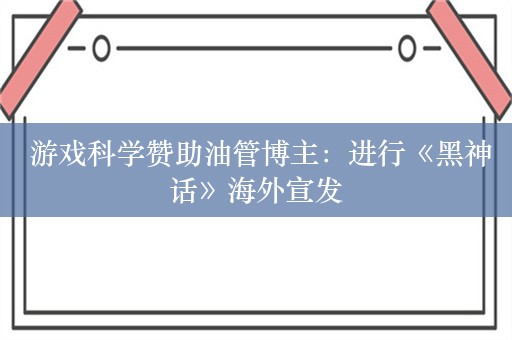  游戏科学赞助油管博主：进行《黑神话》海外宣发