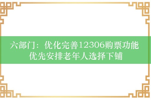 六部门：优化完善12306购票功能 优先安排老年人选择下铺