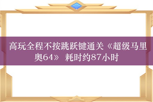  高玩全程不按跳跃键通关《超级马里奥64》 耗时约87小时