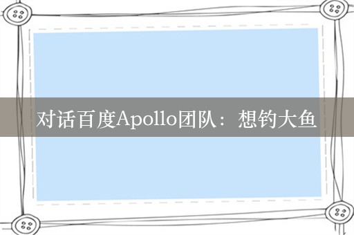 对话百度Apollo团队：想钓大鱼