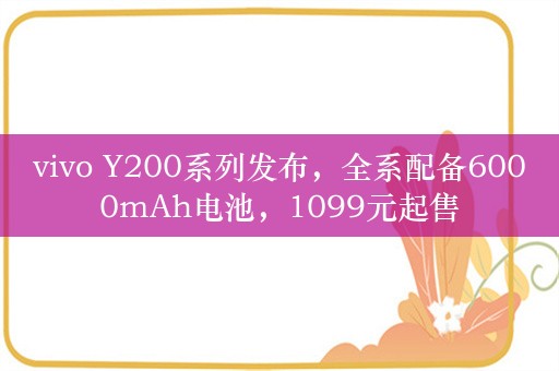 vivo Y200系列发布，全系配备6000mAh电池，1099元起售