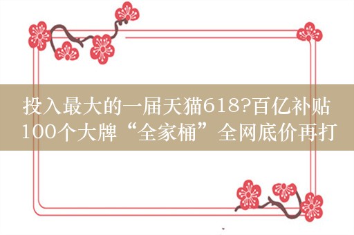 投入最大的一届天猫618?百亿补贴100个大牌“全家桶”全网底价再打2折