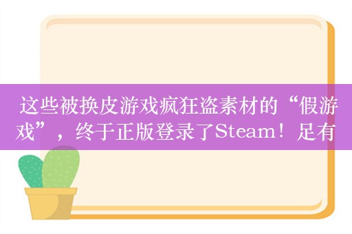  这些被换皮游戏疯狂盗素材的“假游戏”，终于正版登录了Steam！足有二十余款！