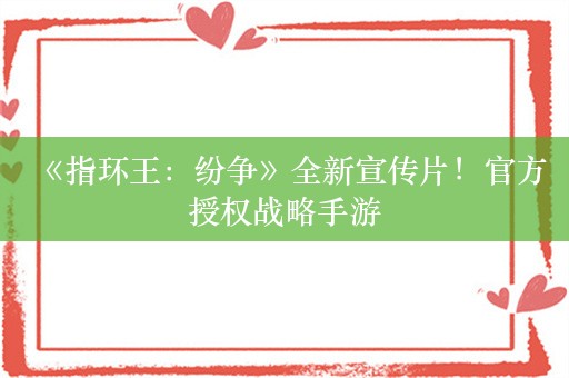  《指环王：纷争》全新宣传片！官方授权战略手游