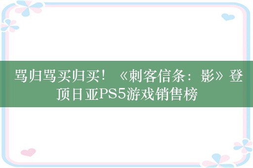  骂归骂买归买！《刺客信条：影》登顶日亚PS5游戏销售榜