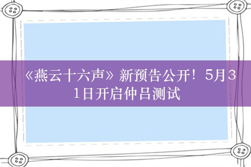  《燕云十六声》新预告公开！5月31日开启仲吕测试