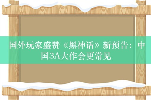  国外玩家盛赞《黑神话》新预告：中国3A大作会更常见