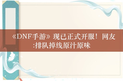  《DNF手游》现已正式开服！网友:排队掉线原汁原味